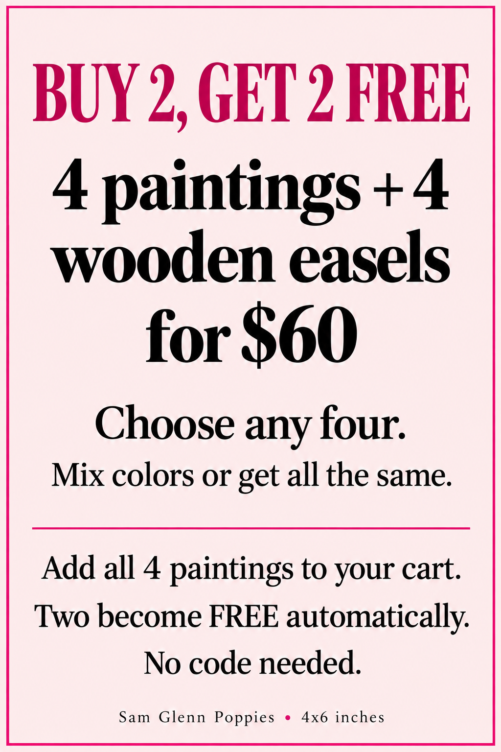 Buy 2, Get 2 Free. Four paintings and four wooden easels for $60. Choose any four colors. Add all four paintings to your cart; two become free automatically. No code needed.